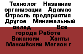 Технолог › Название организации ­ Адамас › Отрасль предприятия ­ Другое › Минимальный оклад ­ 90 000 - Все города Работа » Вакансии   . Ханты-Мансийский,Мегион г.